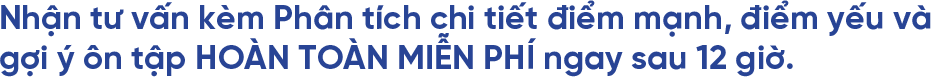 Nhận tư vấn kèm Phân tích chi tiết điểm mạnh, điểm yếu và  gợi ý ôn tập HOÀN TOÀN MIỄN PHÍ ngay sau 12 giờ.